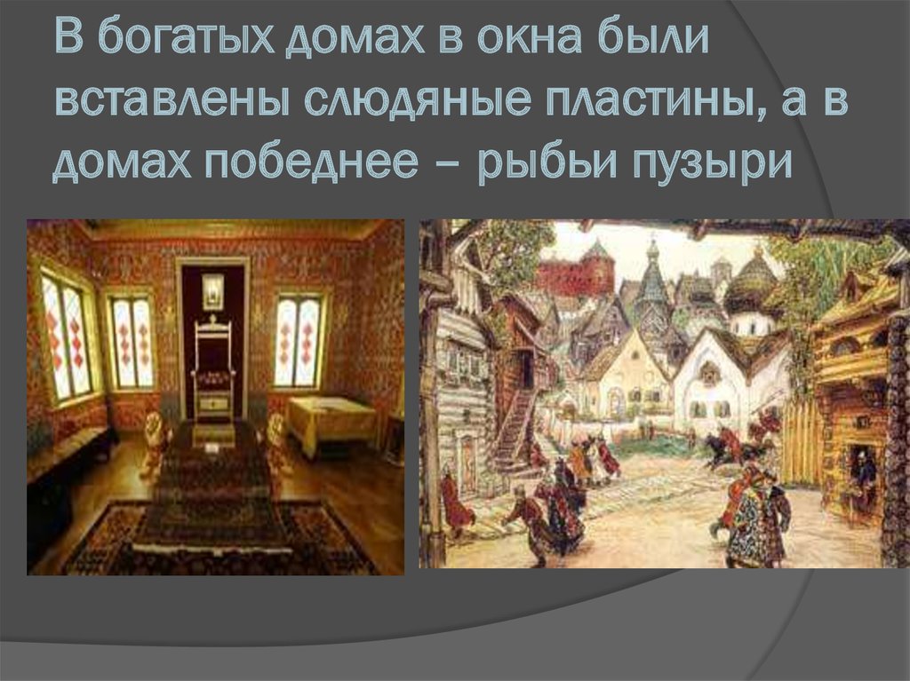 В богатых домах в окна были вставлены слюдяные пластины, а в домах победнее – рыбьи пузыри