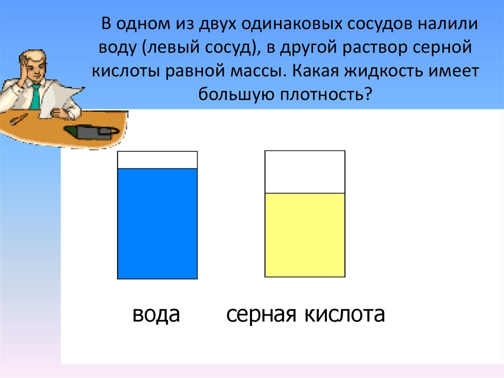 Два одинаковых тела имеющие. Плотность серной кислоты больше плотности воды. В один из двух одинаковых сосудов налили воду в другой раствор серной. Плотность серной кислоты и воды. Какая жидкость имеет большую плотность.