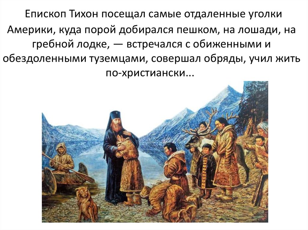  Епископ Тихон посещал самые отдаленные уголки Америки, куда порой добирался пешком, на лошади, на гребной лодке, — встречался с обиженным