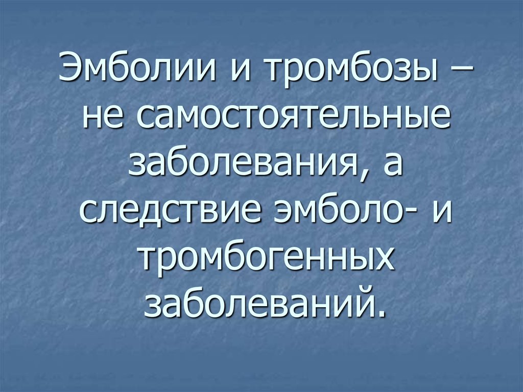 Эмболии и тромбозы – не самостоятельные заболевания, а следствие эмболо- и тромбогенных заболеваний.