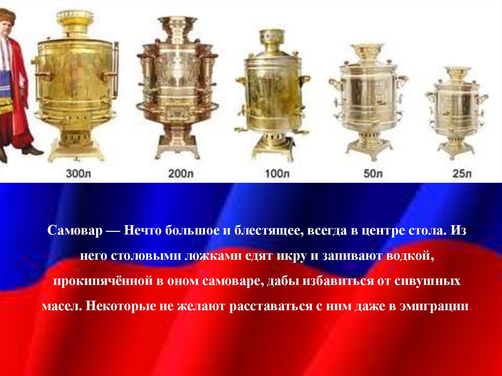 Самовар — Нечто большое и блестящее, всегда в центре стола. Из него столовыми ложками едят икру и запивают водкой, прокипячённой в оном сам