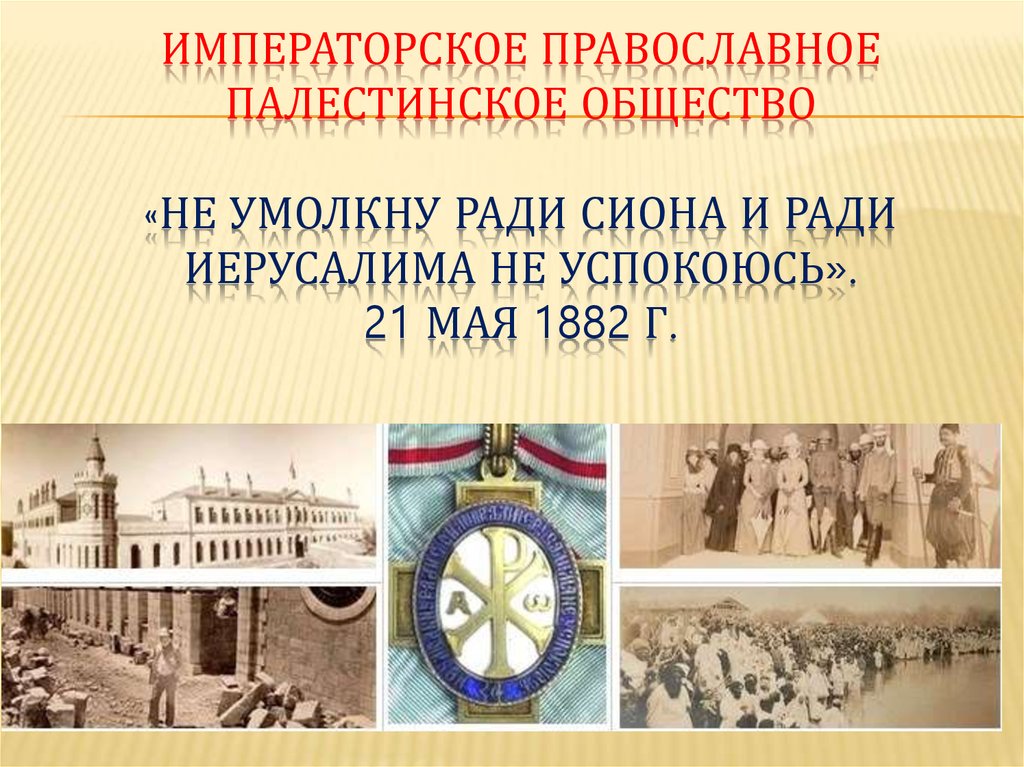 Императорское Православное палестинское общество «Не умолкну ради Сиона и ради Иерусалима не успокоюсь». 21 МАЯ 1882 Г.