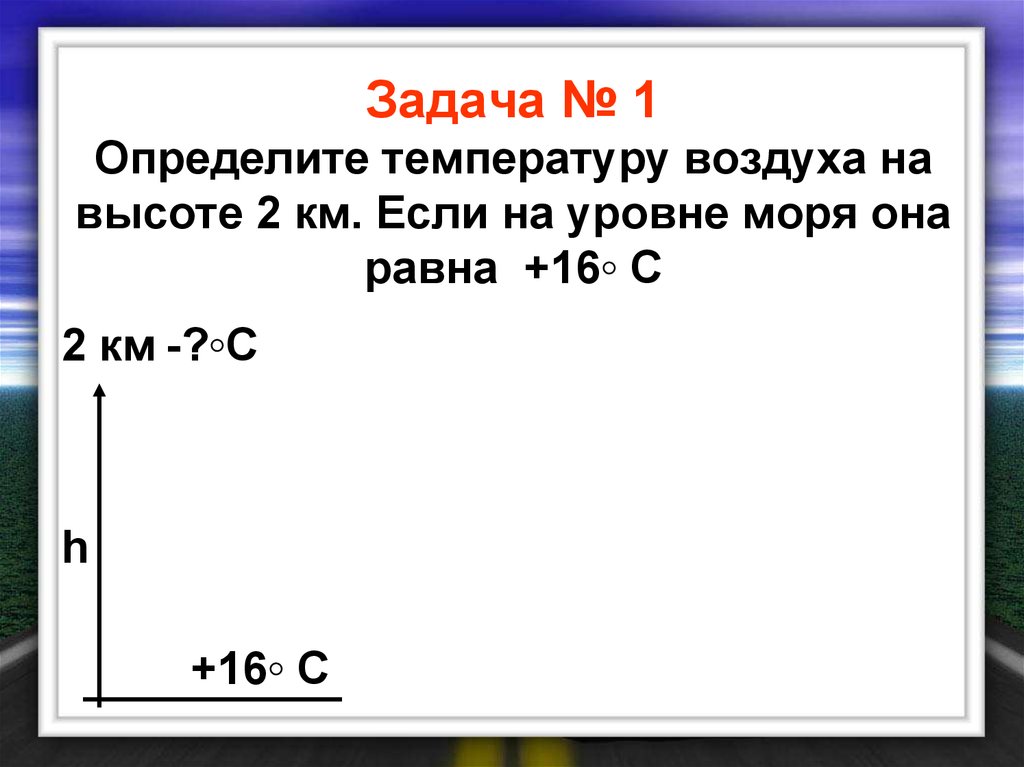Задача № 1 Определите температуру воздуха на высоте 2 км. Если на уровне моря она равна +16◦ С