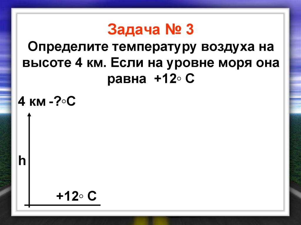 Задача № 3 Определите температуру воздуха на высоте 4 км. Если на уровне моря она равна +12◦ С