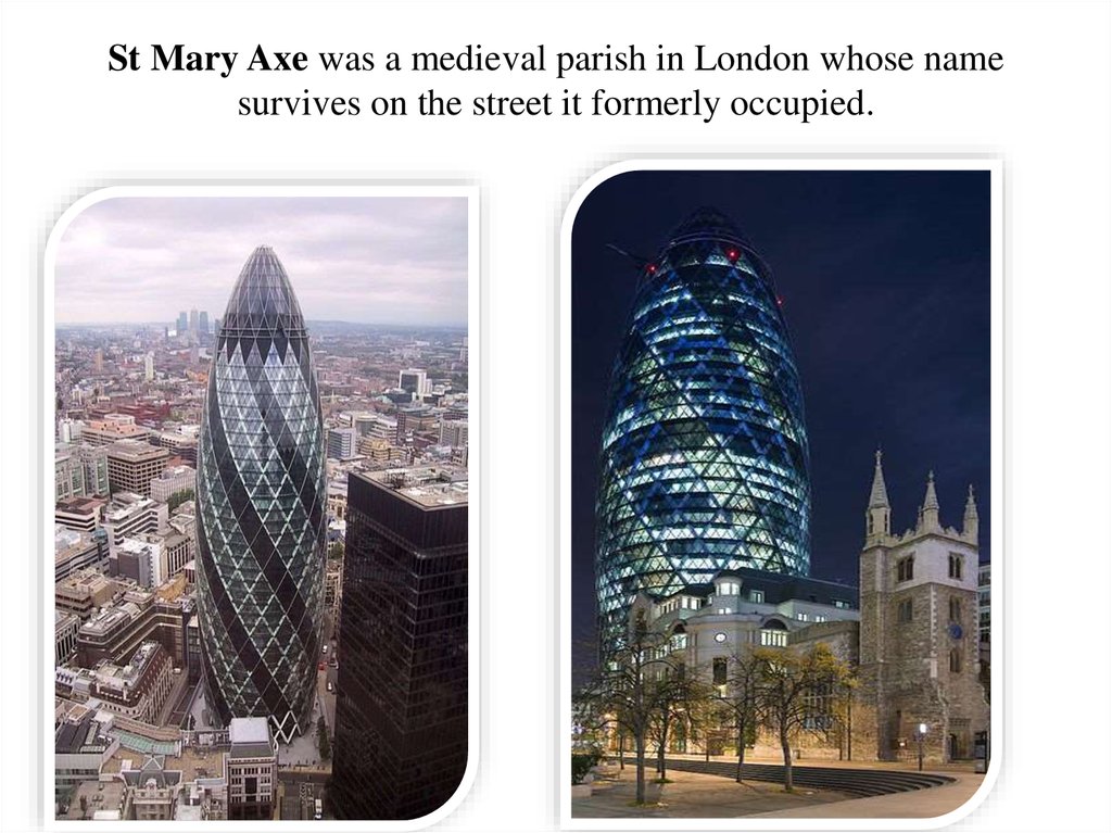 St Mary Axe was a medieval parish in London whose name survives on the street it formerly occupied.