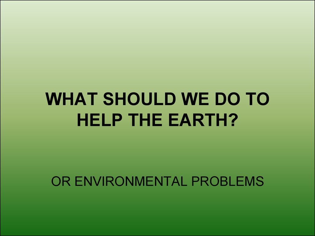 WHAT SHOULD WE DO TO HELP THE EARTH?