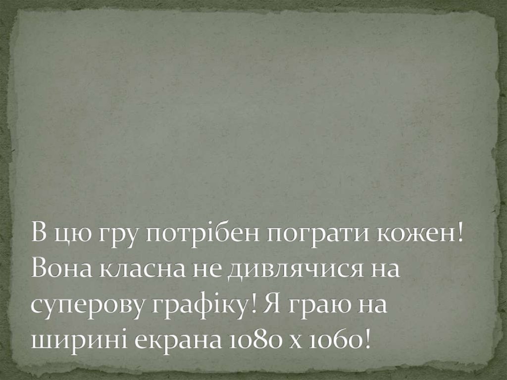В цю гру потрібен пограти кожен! Вона класна не дивлячися на суперову графіку! Я граю на ширині екрана 1080 х 1060!