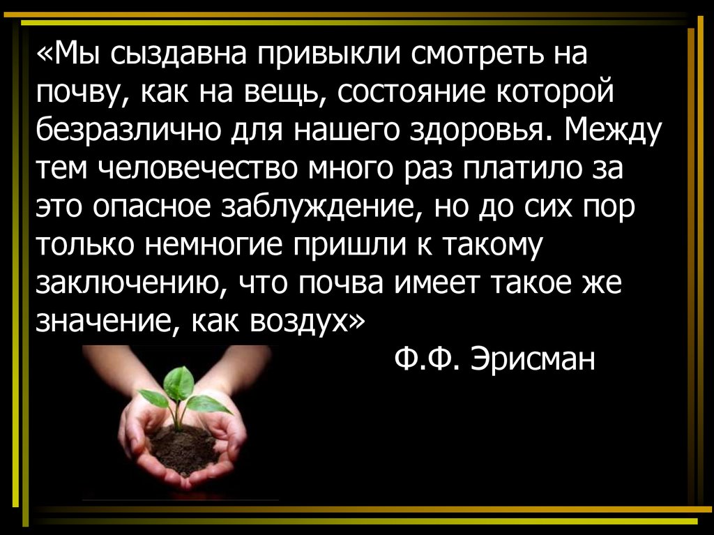 «Мы сыздавна привыкли смотреть на почву, как на вещь, состояние которой безразлично для нашего здоровья. Между тем человечество много раз п