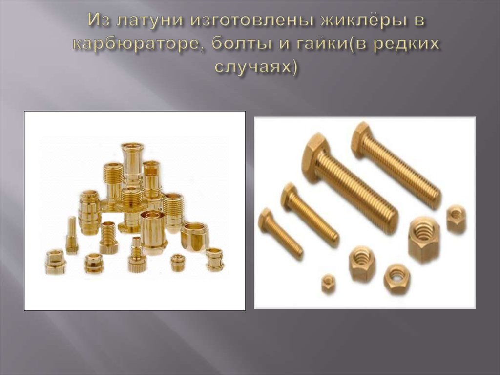 Из латуни изготовлены жиклёры в карбюраторе, болты и гайки(в редких случаях)