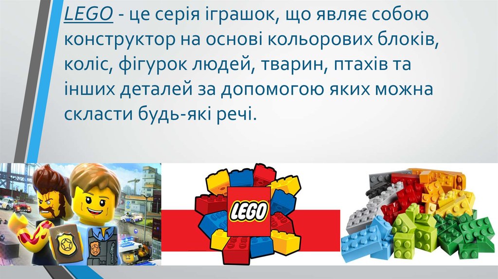 LEGO - це серія іграшок, що являє собою конструктор на основі кольорових блоків, коліс, фігурок людей, тварин, птахів та інших деталей за допом