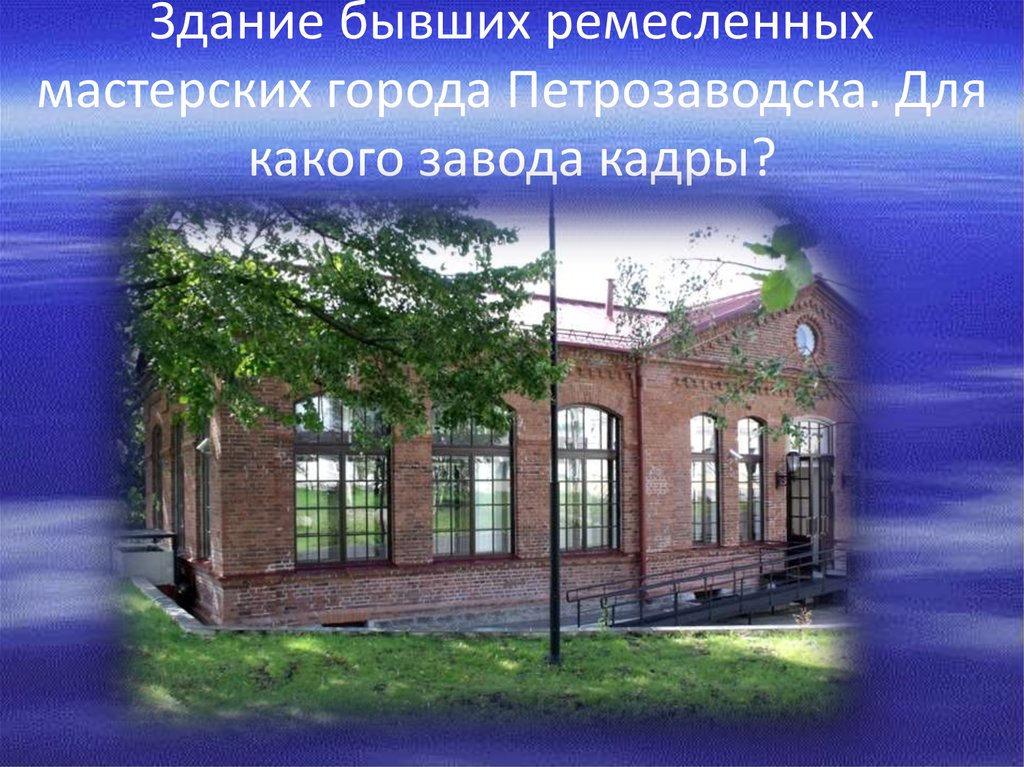 Здание бывших ремесленных мастерских города Петрозаводска. Для какого завода кадры?