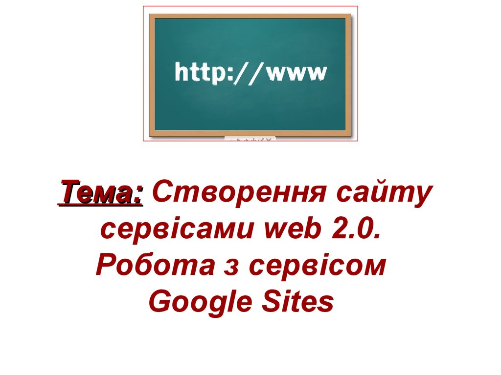 Тема: Створення сайту сервісами web 2.0. Робота з сервісом Google Sites