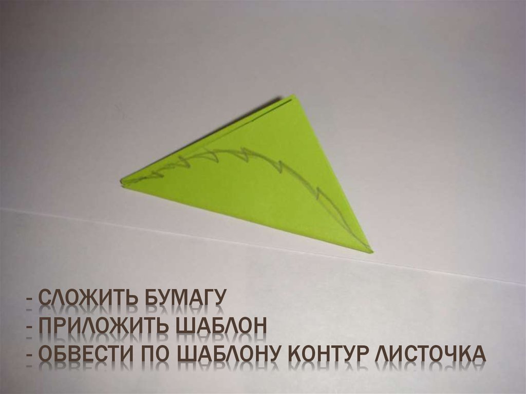 - Сложить бумагу - приложить шаблон - обвести по шаблону контур листочка