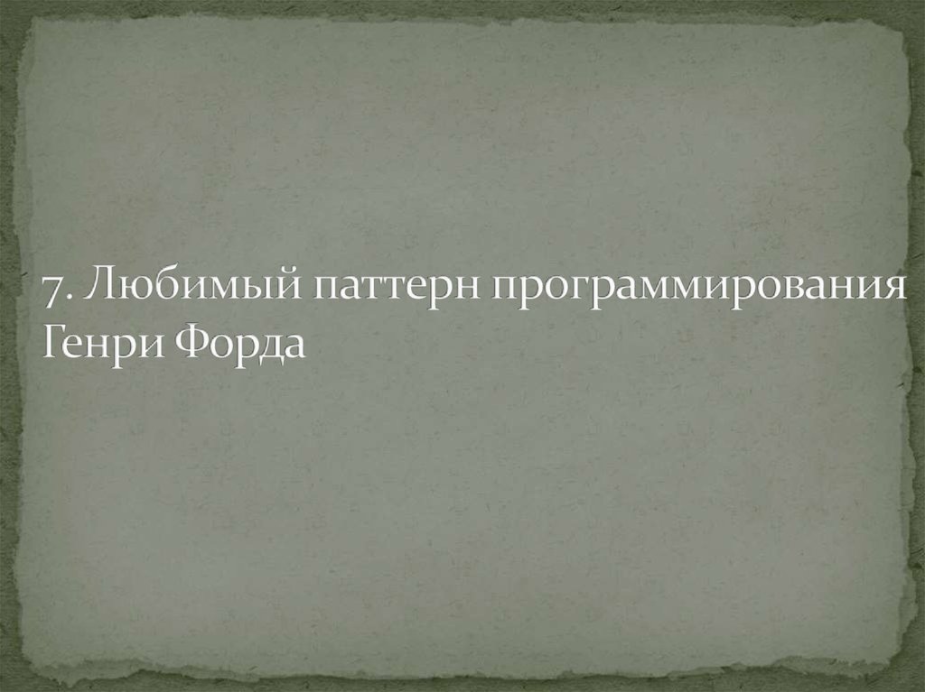 7. Любимый паттерн программирования Генри Форда