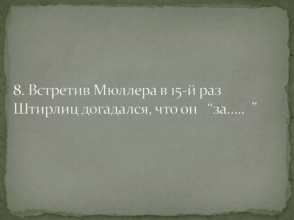 8. Встретив Мюллера в 15-й раз Штирлиц догадался, что он “за….. ”