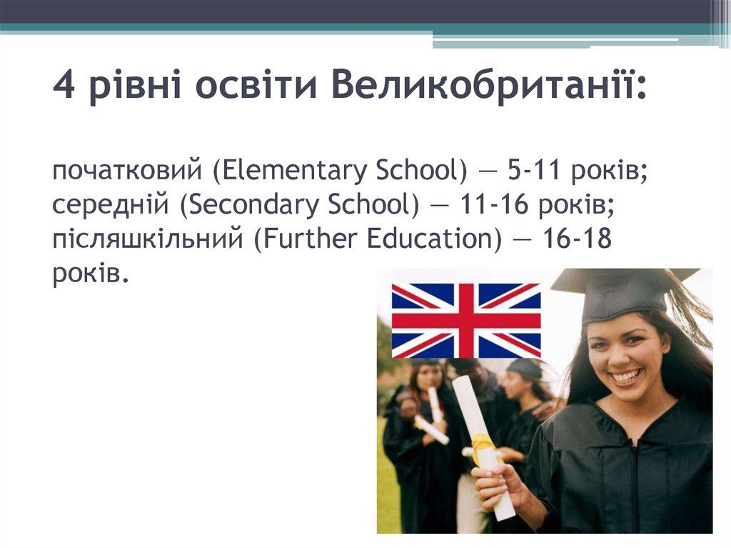 4 рівні освіти Великобританії: початковий (Elementary School) — 5-11 років; середній (Secondary School) — 11-16 років; післяшкільний (Further Education) — 16-18 років.