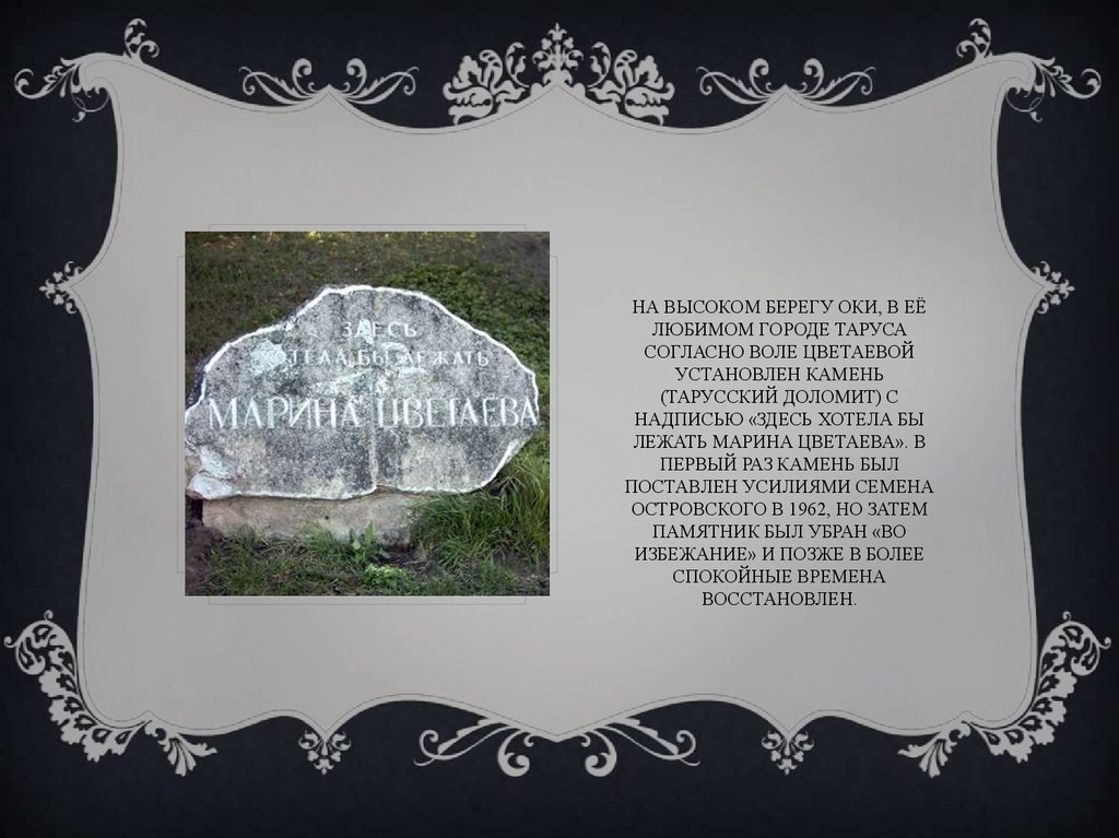 На высоком берегу Оки, в её любимом городе Таруса согласно воле Цветаевой установлен камень (тарусский доломит) с надписью «Здесь хотела бы