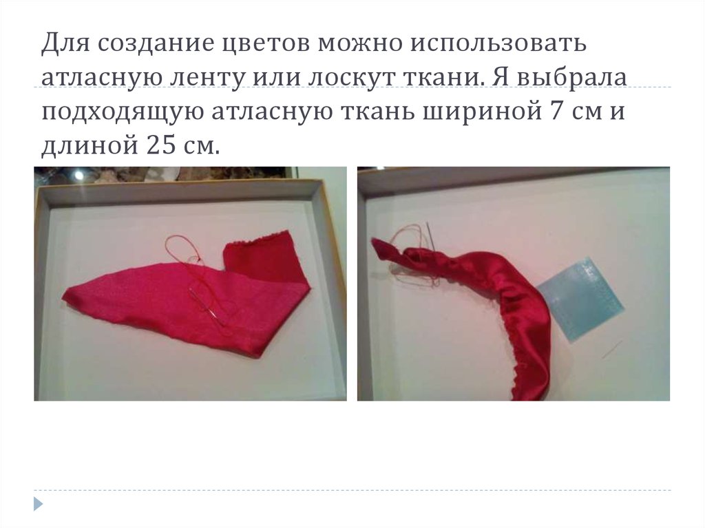 Для создание цветов можно использовать атласную ленту или лоскут ткани. Я выбрала подходящую атласную ткань шириной 7 см и