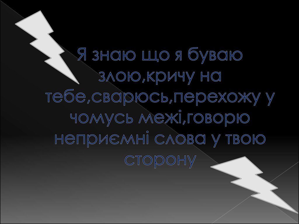 Я знаю що я буваю злою,кричу на тебе,сварюсь,перехожу у чомусь межі,говорю неприємні слова у твою сторону