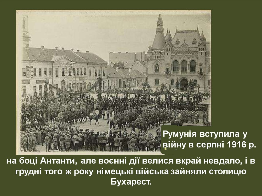 на боці Антанти, але воєнні дії велися вкрай невдало, і в грудні того ж року німецькі війська зайняли столицю Бухарест.