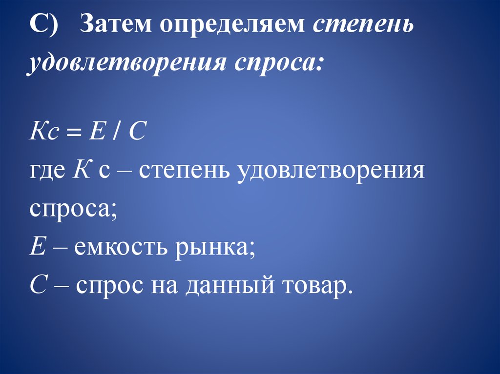 С) Затем определяем степень удовлетворения спроса:  Кс = E / C  где К с – степень удовлетворения спроса; Е – емкость рынка; С – спрос на д