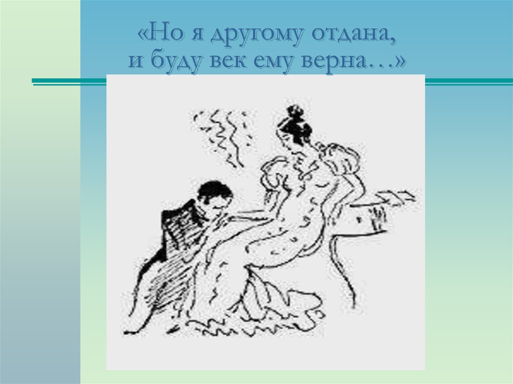 Ты другом отдана. Евгений Онегин и буду век ему верна. Другому отдана и буду век ему. Но я другому отдана я буду век ему верна. Но я другому отдана.