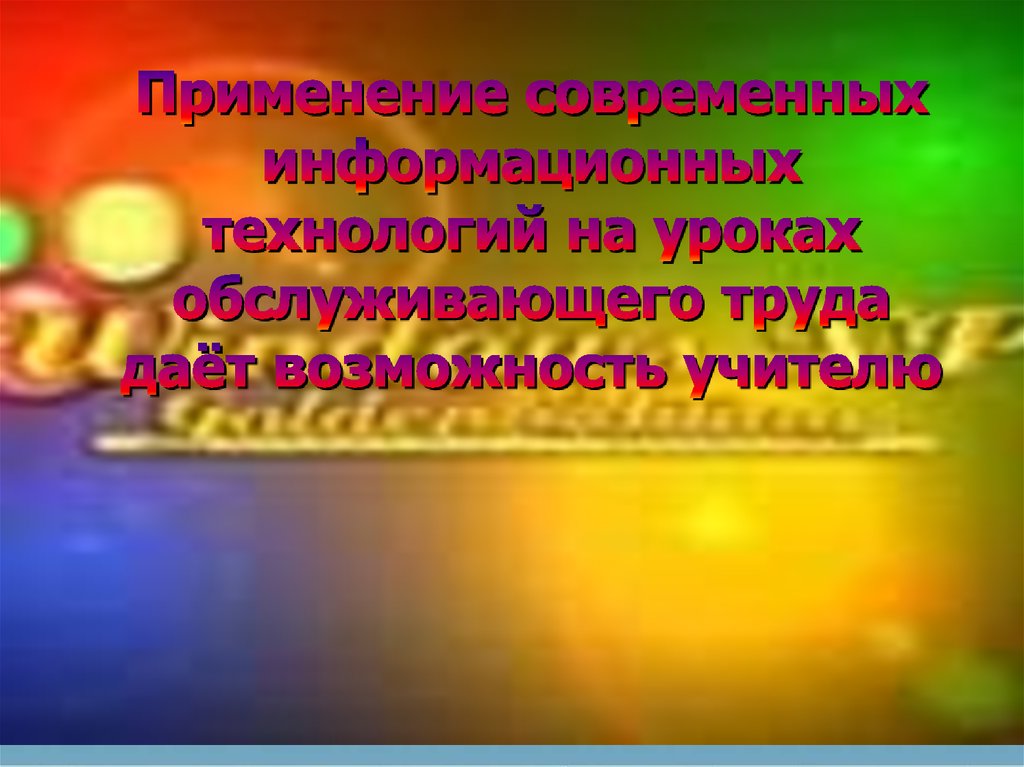 Применение современных информационных технологий на уроках обслуживающего труда даёт возможность учителю