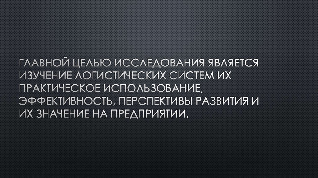 Главной целью исследования является изучение логистических систем их практическое использование, эффективность, перспективы