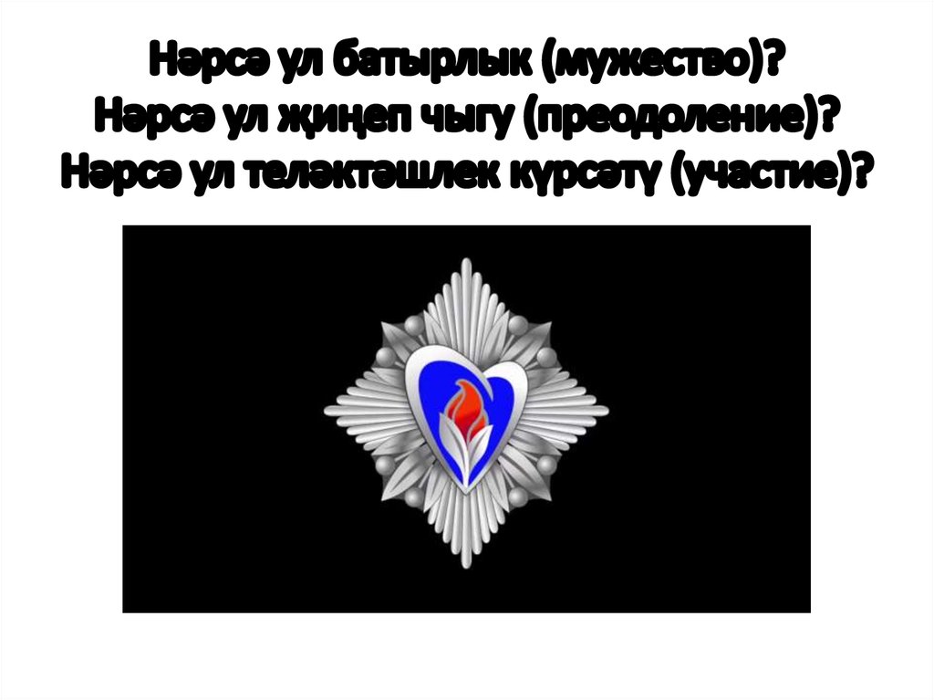 Нәрсә ул батырлык (мужество)? Нәрсә ул җиңеп чыгу (преодоление)? Нәрсә ул теләктәшлек күрсәтү (участие)?