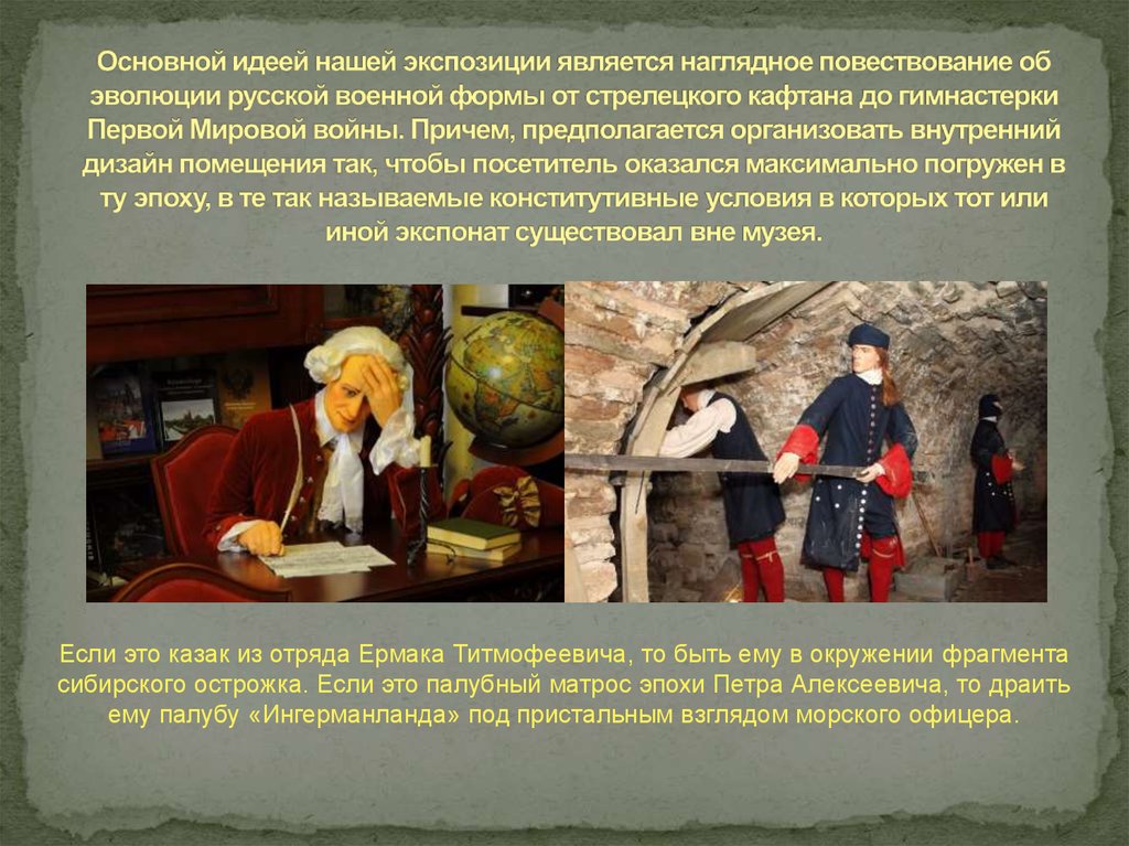 Основной идеей нашей экспозиции является наглядное повествование об эволюции русской военной формы от стрелецкого кафтана до гимнастерк