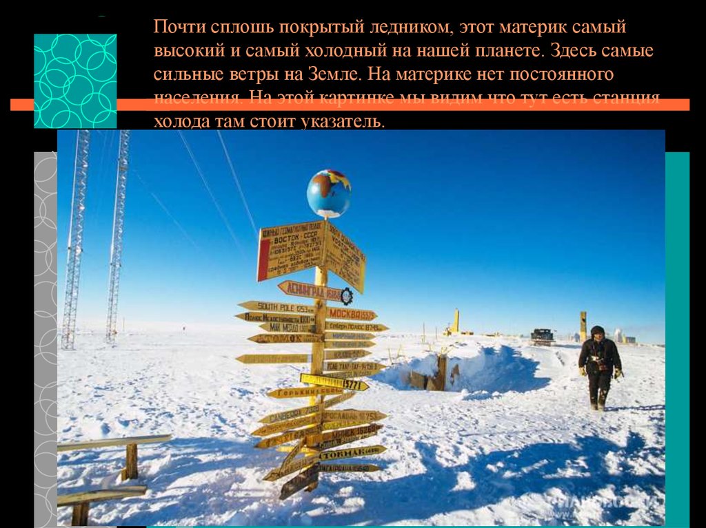 Почти сплошь покрытый ледником, этот материк самый высокий и самый холодный на нашей планете. Здесь самые сильные ветры на Земле. На матери
