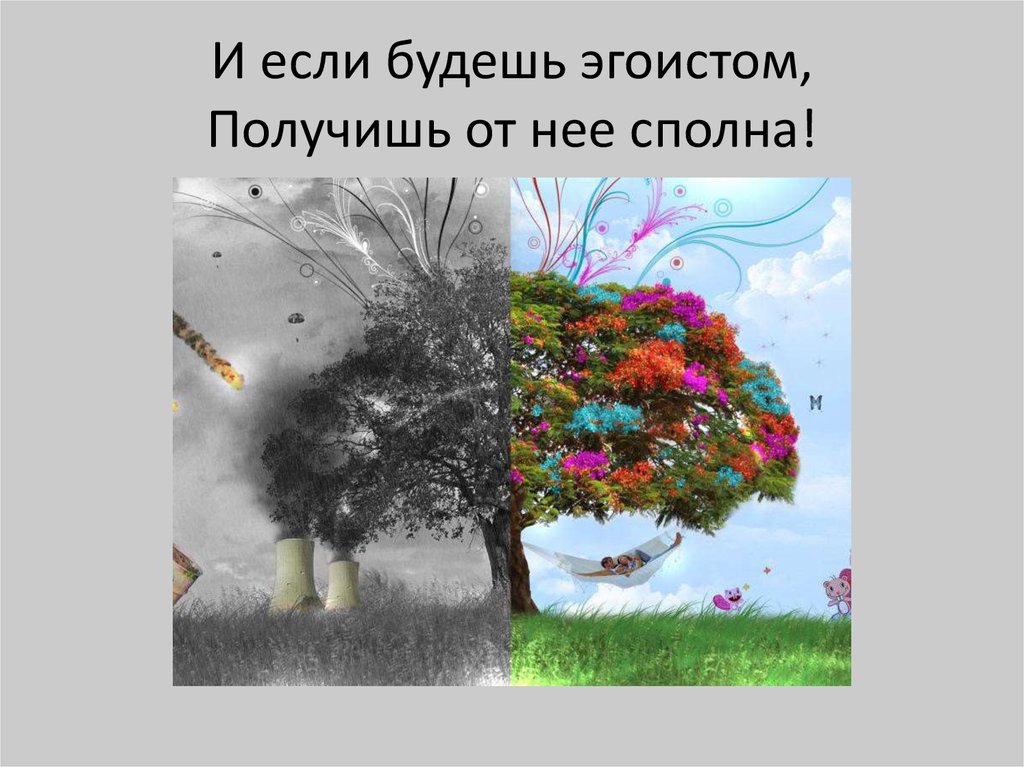 И если будешь эгоистом, Получишь от нее сполна!