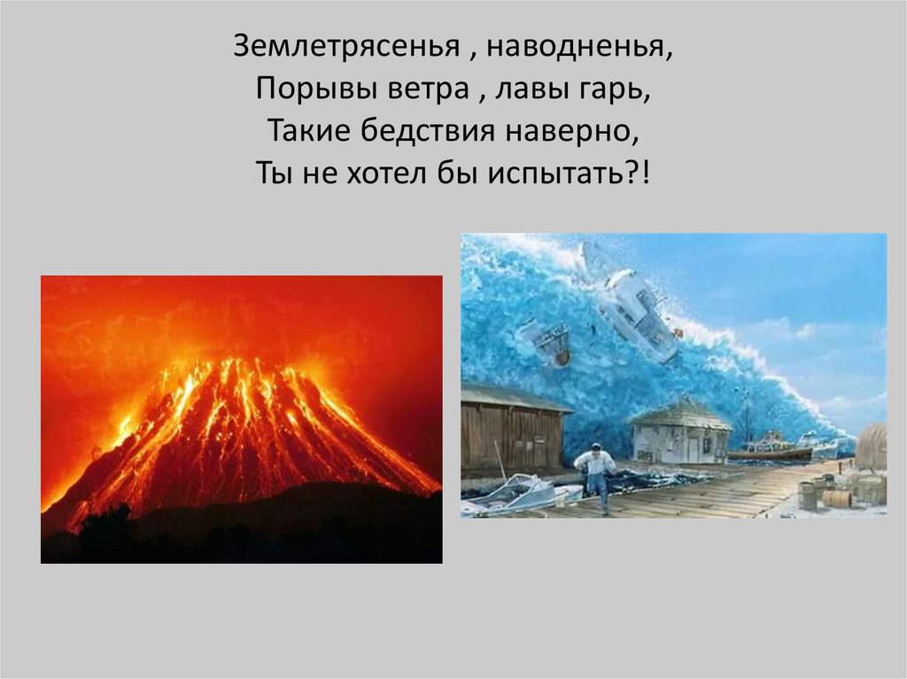 Землетрясенья , наводненья, Порывы ветра , лавы гарь, Такие бедствия наверно, Ты не хотел бы испытать?!
