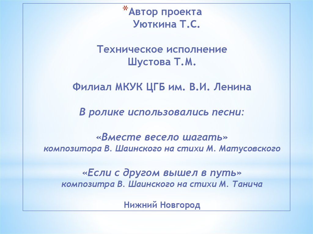 Автор проекта Уюткина Т.С. Техническое исполнение Шустова Т.М. Филиал МКУК ЦГБ им. В.И. Ленина В ролике использовались песни: