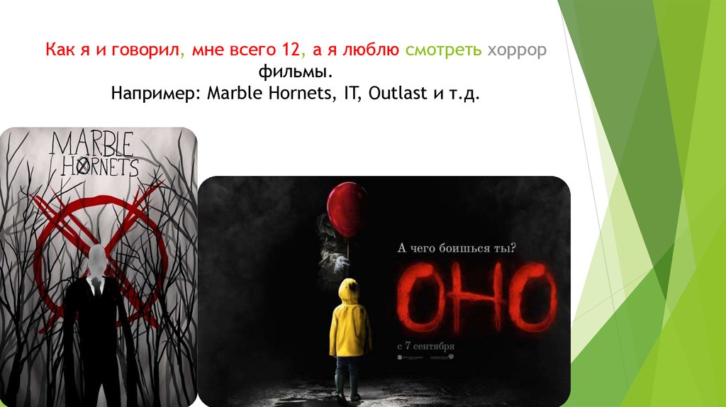 Как я и говорил, мне всего 12, а я люблю смотреть хоррор фильмы. Например: Marble Hornets, IT, Outlast и т.д.