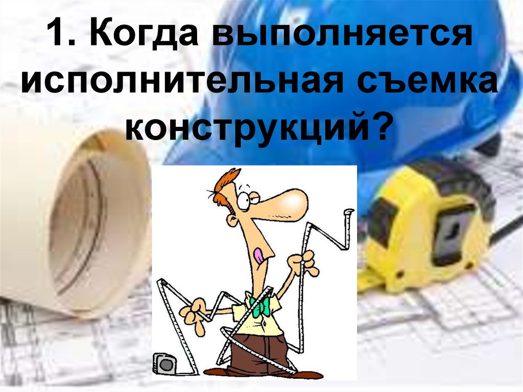 1. Когда выполняется исполнительная съемка конструкций?