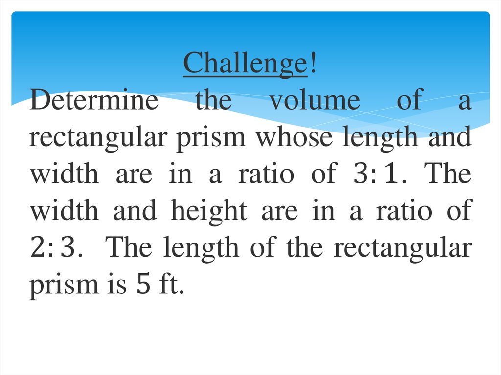 Challenge! Determine the volume of a rectangular prism whose length and width are in a ratio of 3:1. The width and height are in a ratio of 2:3. The length of the rectangular prism is 5 ft.