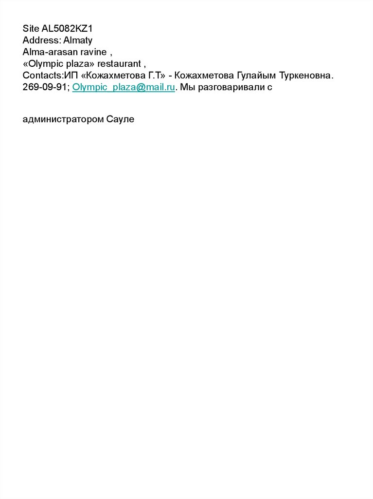 Site AL5082KZ1 Address: Almaty Alma-arasan ravine , «Olympic plaza» restaurant , Contacts:ИП «Кожахметова Г.Т» - Кожахметова Гулайым Туркеновна. 269-09-91; Olympic_plaza@mail.ru. Мы разговаривал