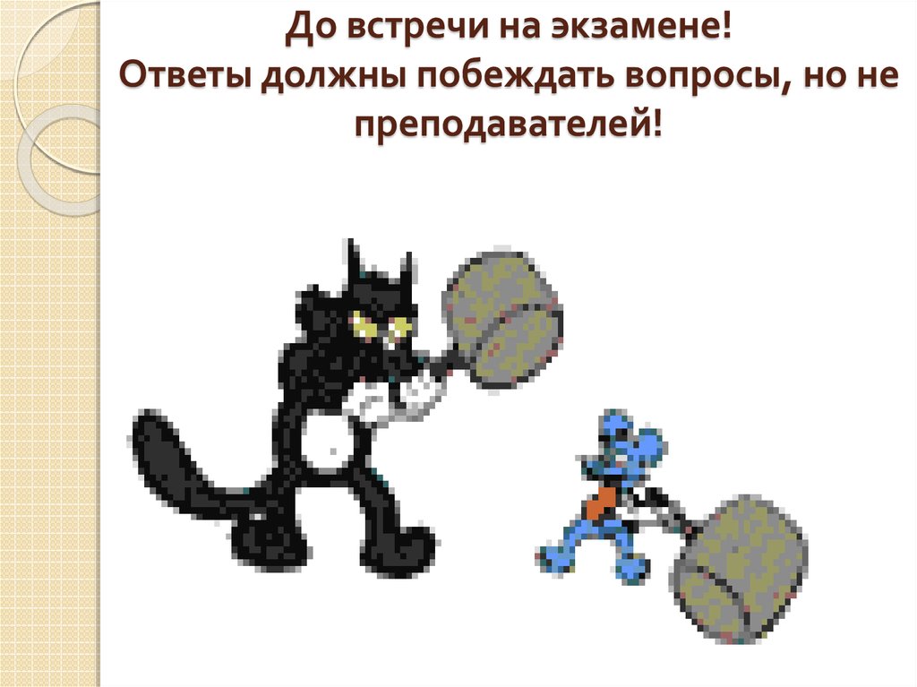 До встречи на экзамене! Ответы должны побеждать вопросы, но не преподавателей!