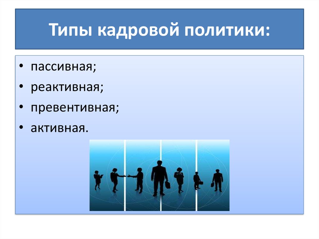 Политика кадров. Типы кадровой политики. Пассивная кадровая политика. Пассивный Тип кадровой политики. Типы кадровой политики пассивная реактивная превентивная активная.