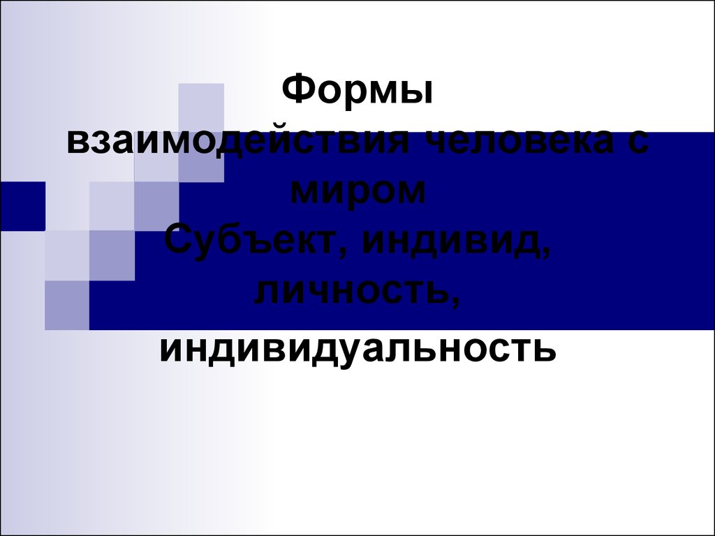 Формы взаимодействия человека с миром. Субъект, индивид, личность,  индивидуальность - презентация онлайн