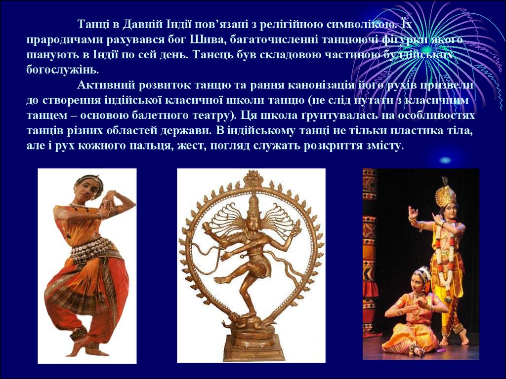 Танці в Давній Індії пов’язані з релігійною символікою. Їх прародичами рахувався бог Шива, багаточисленні танцюючі фігурки якого шанують 