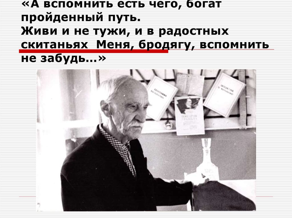 «А вспомнить есть чего, богат пройденный путь. Живи и не тужи, и в радостных скитаньях Меня, бродягу, вспомнить не забудь…»