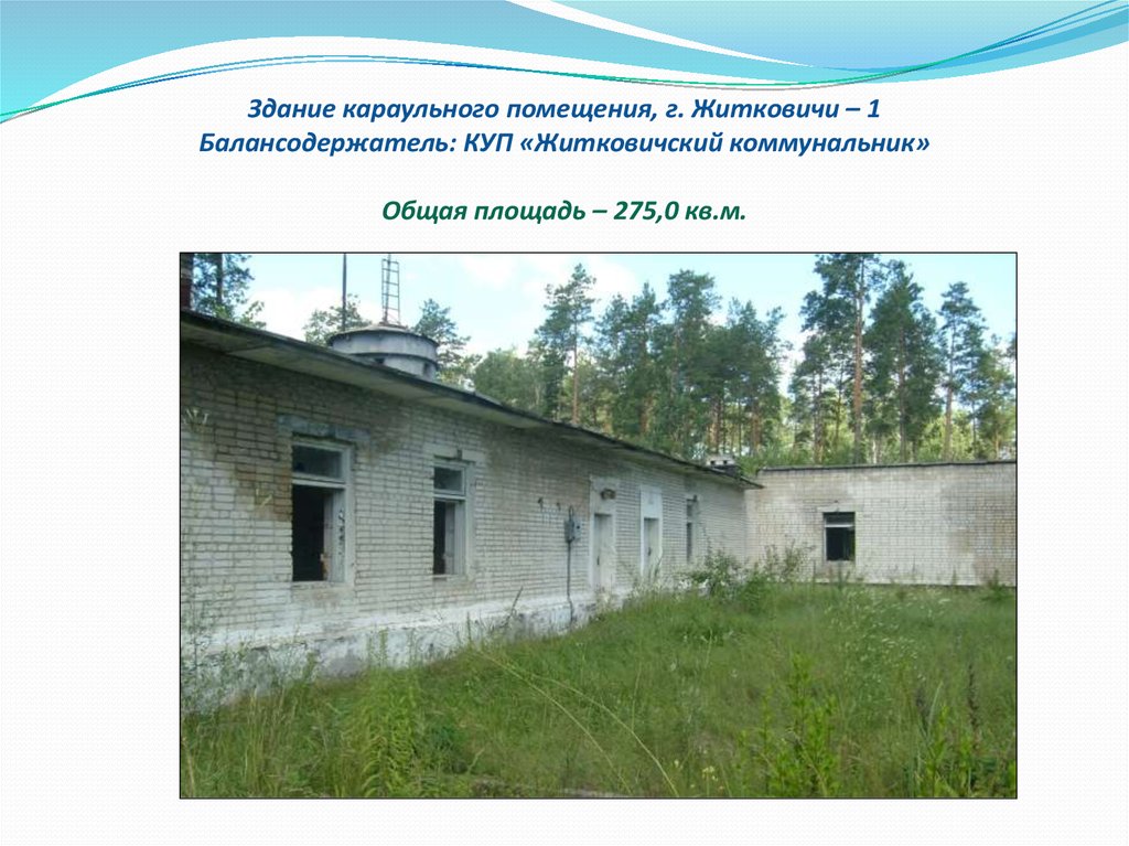 Здание караульного помещения, г. Житковичи – 1 Балансодержатель: КУП «Житковичский коммунальник» Общая площадь – 275,0 кв.м.
