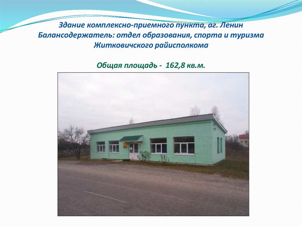 Здание комплексно-приемного пункта, аг. Ленин Балансодержатель: отдел образования, спорта и туризма Житковичского райисполкома Общая площ