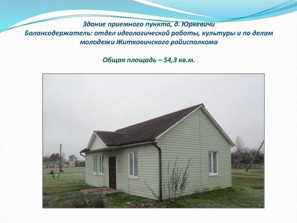 Здание приемного пункта, д. Юркевичи Балансодержатель: отдел идеологической работы, культуры и по делам молодежи Житковичского райисполко