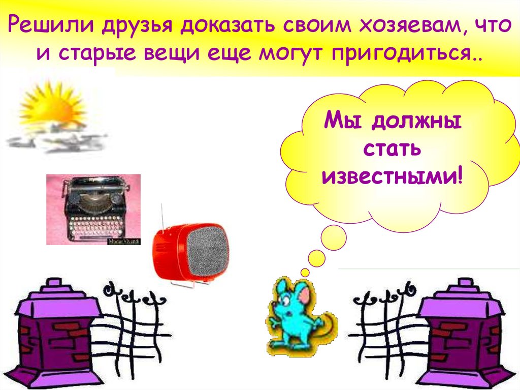 Решили друзья доказать своим хозяевам, что и старые вещи еще могут пригодиться..