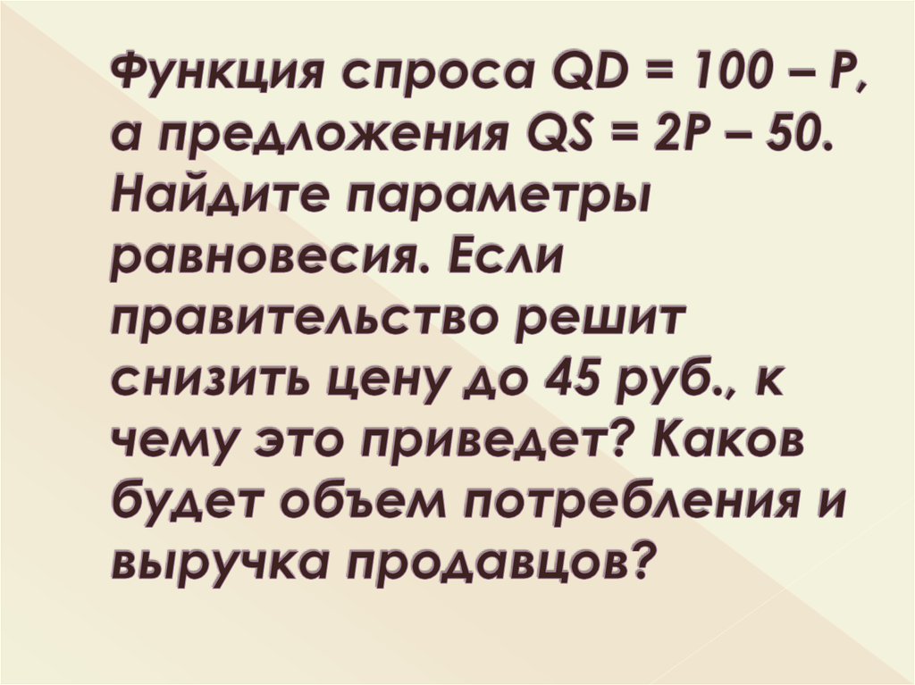 Функция спроса QD = 100 – P, а предложения QS = 2P – 50. Найдите параметры равновесия. Если правительство решит снизить цену до 45 руб., к чему это при