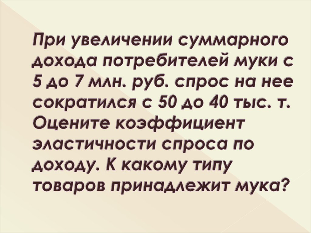 При увеличении суммарного дохода потребителей муки с 5 до 7 млн. руб. спрос на нее сократился с 50 до 40 тыс. т. Оцените коэффициент эластичност