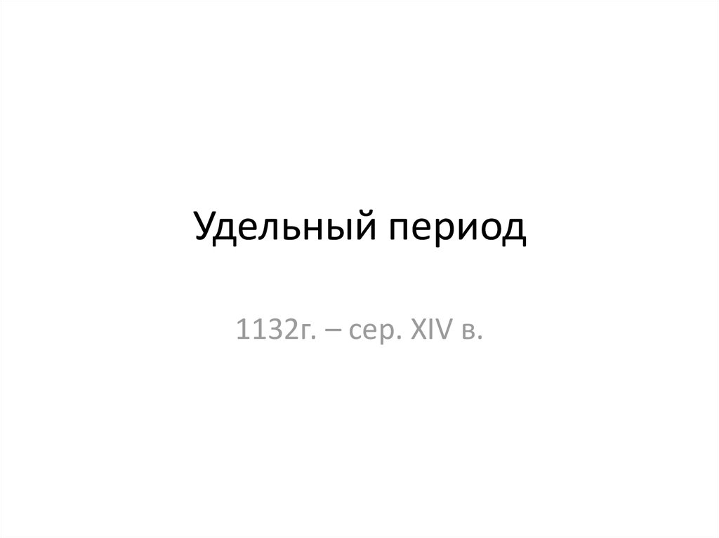 Удельный период. Удельный период 1132-1485. Удельному периоду предшествовали. Определи век 1132г.